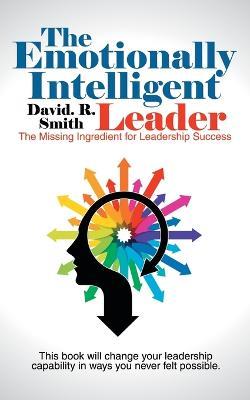 The Emotionally Intelligent Leader: The Missing Ingredient for Leadership Success - David R Smith - cover