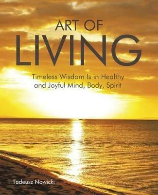 Art of Living: Timeless Wisdom Is in Healthy and Joyful Mind, Body, Spirit - Tadeusz Nowicki - cover