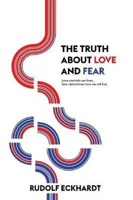 The Truth About Love and Fear: Love Controls Our Lives, Fear Determines How We Will Live - Rudolf Eckhardt - cover