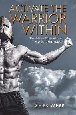 Activate the Warrior Within: The Ultimate Guide to Living at Your Highest Potential - Shea Webb - cover