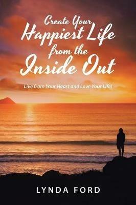 Create Your Happiest Life from the Inside Out: Live from Your Heart and Love Your Life! - Lynda Ford - cover