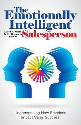 The Emotionally Intelligent Salesperson: Understanding How Emotions Impact Sales Success - David R Smith,Benjamin Palmer - cover