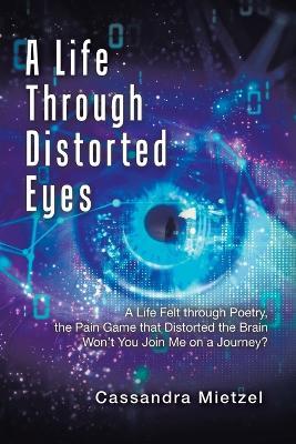 A Life Through Distorted Eyes: A Life Felt through Poetry, the Pain Game that Distorted the Brain Won't You Join Me on a Journey? - Cassandra Mietzel - cover