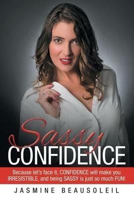 Sassy Confidence: Because Let's Face It, Confidence Will Make You Irresistible, and Being Sassy Is Just So Much Fun! - Jasmine Beausoleil - cover