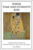 When Time and Eternity Kiss: A Bold New vision of Human Destiny, God, and the Bible - Sean Maddox - cover