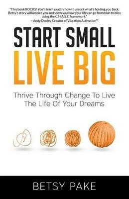 Start Small Live Big: Thrive Through Change to Live the Life of Your Dreams - Betsy Pake - cover