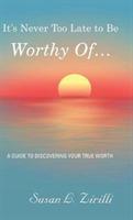 It's Never Too Late to Be Worthy Of ...: A Guide to Discovering Your True Worth - Susan L Zirilli - cover