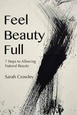 Feel Beauty Full: 7 Steps to Allowing Natural Beauty - Sarah Crowley - cover