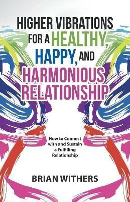 Higher Vibrations for a Healthy, Happy and Harmonious Relationship: How to Connect with and Sustain a Fulfilling Relationship - Brian Withers - cover