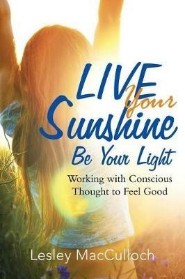 Live Your Sunshine: Be Your Light: Working with Conscious Thought to Feel Good - Lesley MacCulloch - cover