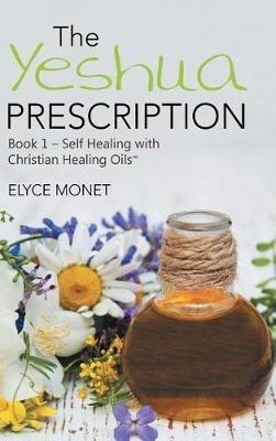 The Yeshua Prescription: Book 1-Self Healing with Christian Healing Oils(TM) - Elyce Monet - cover