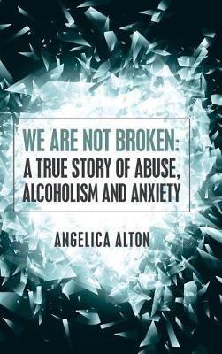 We Are Not Broken: A True Story of Abuse, Alcoholism and Anxiety - Angelica Alton - cover