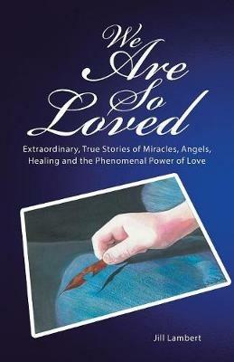 We Are So Loved: Extraordinary, True Stories of Miracles, Angels, Healing and the Phenomenal Power of Love - Jill Lambert - cover