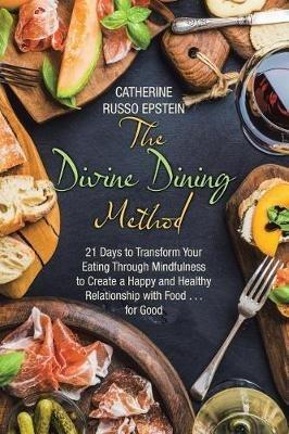 The Divine Dining Method: 21 Days to Transform Your Eating Through Mindfulness to Create a Happy and Healthy Relationship with Food . . . for Good - Catherine Russo Epstein - cover