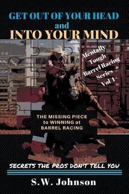 Get out of Your Head and into Your Mind: The Missing Piece to Winning at Barrel Racing Secrets the Pros Don't Tell You - S W Johnson - cover