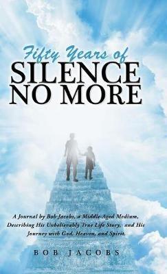 Fifty Years of Silence No More: A Journal by Bob Jacobs, a Middle-Aged Medium, Describing His Unbelievably True Life Story, and His Journey with God, Heaven, and Spirit. - Bob Jacobs - cover