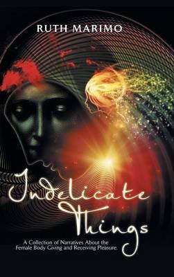 Indelicate Things: A Collection of Narratives About the Female Body Giving and Receiving Pleasure. - Ruth Marimo - cover