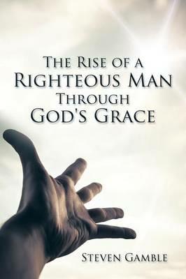 The Rise of a Righteous Man Through God's Grace - Steven Gamble - cover