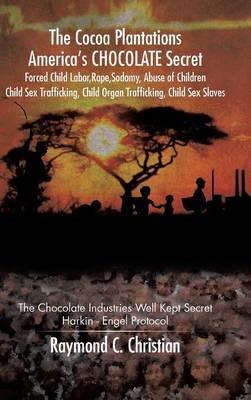 The Cocoa Plantations America's CHOCOLATE Secret Forced Child Labor, Rape, Sodomy, Abuse of Children, Child Sex Trafficking, Child Organ Trafficking, Child Sex Slaves: The Chocolate Industries Well Kept Secret/Harkin - Engel Protocol - Raymond C Christian - cover