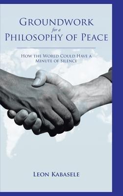 Groundwork for a Philosophy of Peace: How the World Could Have a Minute of Silence. - Leon Kabasele - cover