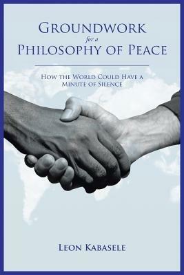 Groundwork for a Philosophy of Peace: How the World Could Have a Minute of Silence. - Leon Kabasele - cover