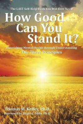 How Good Can You Stand It?: Flourishing Mental Health Through Understanding the Three Principles - Thomas Kelley - cover