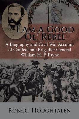 I Am a Good Ol' Rebel: A Biography and Civil War Account of Confederate Brigadier General William H. F. Payne - Robert Houghtalen - cover