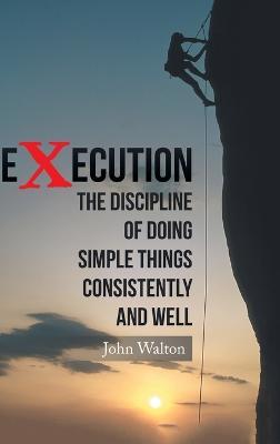 Execution: The Discipline of Doing Simple Things Consistently and Well - John Walton - cover