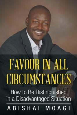 Favour in All Circumstances: How to Be Distinguished in a Disadvantaged Situation - Abishai Moagi - cover