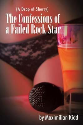 The Confessions of a Failed Rock Star: (A Drop of Sherry) - Maximilian Kidd - cover