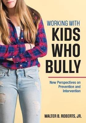 Working With Kids Who Bully: New Perspectives on Prevention and Intervention - Walter B. Roberts - cover