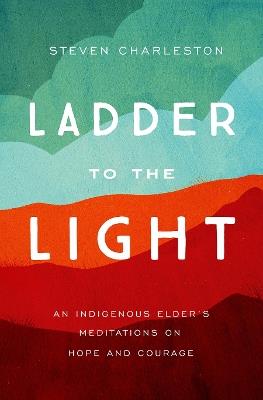 Ladder to the Light: An Indigenous Elder's Meditations on Hope and Courage - Charleston, Steven - cover