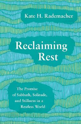 Reclaiming Rest: The Promise of Sabbath, Solitude, and Stillness in a Restless World - Rademacher, Kate H. - cover