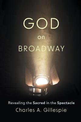 God on Broadway: Revealing the Sacred in the Spectacle - Charles A. Gillespie - cover