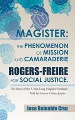 Magister: The Phenomenon of Mission and Camaraderie Rogers-Freire for Social Justice.: The Story of the 5-Year Long Magister Institute Told by Former Cuban Jesuits.