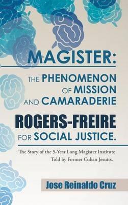 Magister: The Phenomenon of Mission and Camaraderie Rogers-Freire for Social Justice.: The Story of the 5-Year Long Magister Institute Told by Former Cuban Jesuits. - Jose Reinaldo Cruz - cover