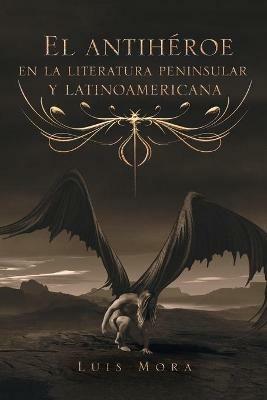 El Antihéroe En La Literatura Peninsular Y Latinoamericana - Luis Mora - cover