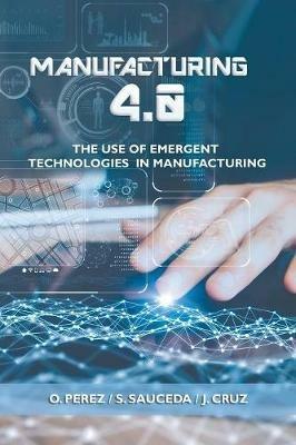 Manufacturing 4.0: The Use of Emergent Technologies in Manufacturing - O Perez,S Sauceda,J Cruz - cover