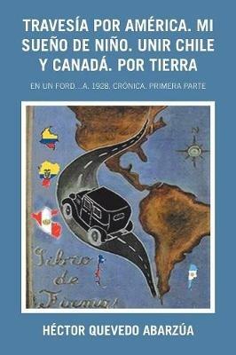 Travesia Por America. Mi Sueno De Nino. Unir Chile Y Canada. Por Tierra: En Un Ford...A. 1928. Cronica. Primera Parte - Hector Quevedo Abarzua - cover