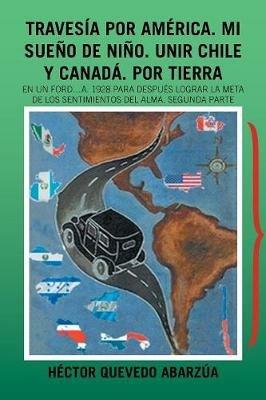Travesia Por America. Mi Sueno De Nino. Unir Chile Y Canada. Por Tierra: En Un Ford...A. 1928 Para Despues Lograr La Meta De Los Sentimientos Del Alma. Segunda Parte - Hector Quevedo Abarzua - cover