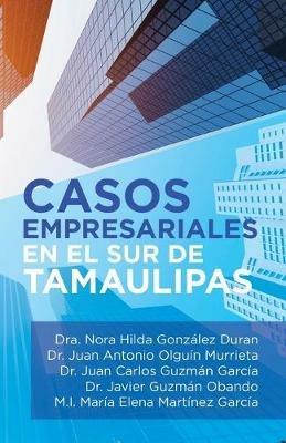 Casos Empresariales En El Sur De Tamaulipas - Dra Nora Hilda Gonzalez Duran,Juan Antonio Olguin Murrieta,Juan Carlos Guzman Garcia - cover