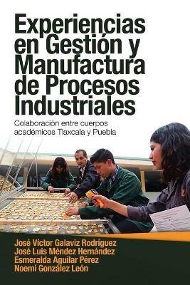 Experiencias En Gestion Y Manufactura De Procesos Industriales: Colaboracion Entre Cuerpos Academicos Tlaxcala Y Puebla - Jose Victor Galaviz Rodriguez,Jose Luis Mendez Hernandez,Esmeralda Aguilar Perez - cover