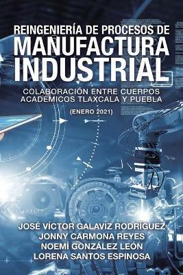 Reingenieria De Procesos De Manufactura Industrial: Colaboracion Entre Cuerpos Academicos Tlaxcala Y Puebla (Enero 2021) - Jose Victor Galaviz Rodriguez,Jonny Carmona Reyes,Noemi Gonzalez Leon - cover