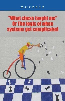 "What Chess Taught Me" or the Logic of When Systems Get Complicated - Zerreit - cover