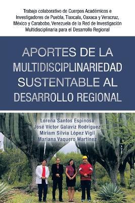 Aportes De La Multidisciplinariedad Sustentable Al Desarrollo Regional: Trabajo Colaborativo De Cuerpos Academicos E Investigadores De Puebla, Tlaxcala, Oaxaca Y Veracruz, Mexico Y Carabobo, Venezuela De La Red De Investigacion Multidisciplinaria Para El Desarrollo Regional - Lorena Santos Espinosa,Jose Victor Galaviz Rodriguez,Miriam Silvia Lopez Vigil - cover