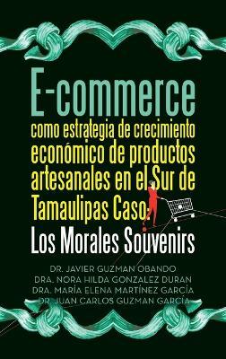 E-commerce como estrategia de crecimiento económico de productos artesanales en el Sur de Tamaulipas Caso: Los Morales Souvenirs - Javier Guzman Obando,Dra Nora Hilda Gonzàlez Duran,Dra María Elena Martínez García - cover