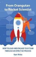Libro in inglese From Orangutan to Rocket Scientist: How To Lead and Engage Your Team Through Effective Process  - Ryan Weiss