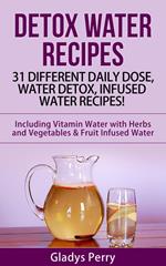 Detox Water Recipes: 31 Different Daily Dose, Water Detox, Infused Water Recipes! Including Vitamin Water with Herbs and Vegetables & Fruit Infused Water