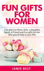Fun Gifts for Women: The Ultimate Guide to Do Something Special for All Roles of Women in Your Life. Fun gifts For Mom, Fun Girl Gifts (a daughter figure), Fun gifts for a friend and Fun gifts for Her