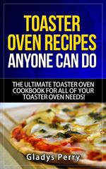 Toaster Oven Recipes Anyone Can Do: The Ultimate Toaster Oven Cookbook for All of Your Toaster Oven Needs!